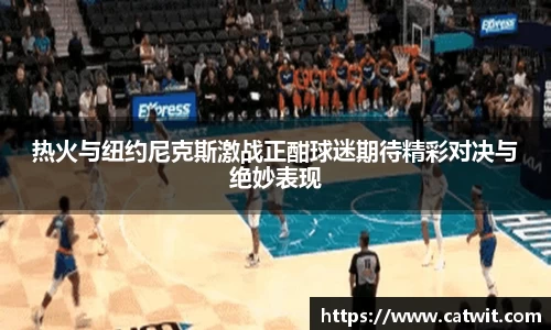 热火与纽约尼克斯激战正酣球迷期待精彩对决与绝妙表现
